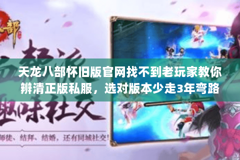 天龙八部怀旧版官网找不到老玩家教你辨清正版私服,选对版本少走3年弯路 天龙八部怀旧版官网找不到老玩家教你辨清正版私服,选对版本少走3年弯路