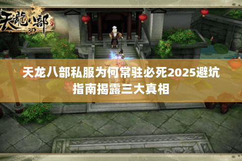 天龙八部私服为何常驻必死2025避坑指南揭露三大真相 天龙八部私服为何常驻必死2025避坑指南揭露三大真相