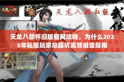 天龙八部怀旧版官网攻略,为什么2025年私服玩家总踩坑高效避雷指南 天龙八部怀旧版官网攻略,为什么2025年私服玩家总踩坑高效避雷指南