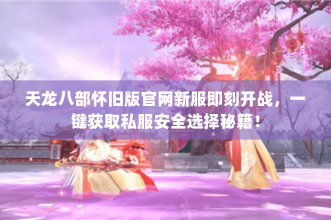 天龙八部怀旧版官网新服即刻开战,一键获取私服安全选择秘籍! 天龙八部怀旧版官网新服即刻开战,一键获取私服安全选择秘籍!