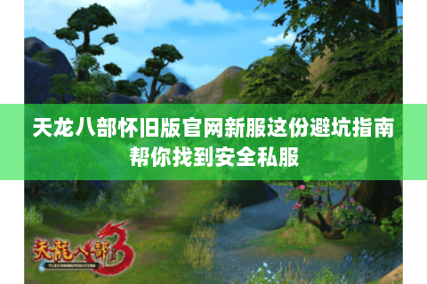 天龙八部怀旧版官网新服这份避坑指南帮你找到安全私服 天龙八部怀旧版官网新服这份避坑指南帮你找到安全私服