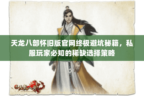 天龙八部怀旧版官网终极避坑秘籍,私服玩家必知的稀缺选择策略 天龙八部怀旧版官网终极避坑秘籍,私服玩家必知的稀缺选择策略