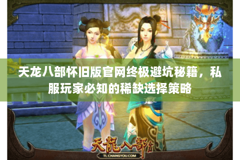 天龙八部怀旧版官网终极避坑秘籍,私服玩家必知的稀缺选择策略 天龙八部怀旧版官网终极避坑秘籍,私服玩家必知的稀缺选择策略