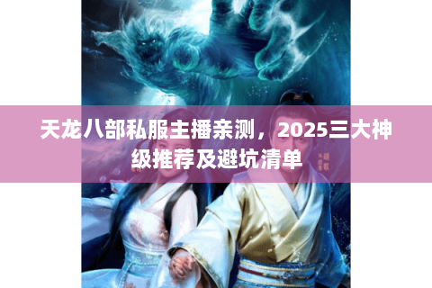 天龙八部私服主播亲测,2025三大神级推荐及避坑清单 天龙八部私服主播亲测,2025三大神级推荐及避坑清单