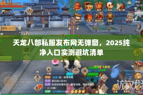 天龙八部私服发布网无弹窗,2025纯净入口实测避坑清单 天龙八部私服发布网无弹窗,2025纯净入口实测避坑清单