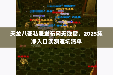天龙八部私服发布网无弹窗,2025纯净入口实测避坑清单 天龙八部私服发布网无弹窗,2025纯净入口实测避坑清单