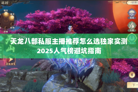 天龙八部私服主播推荐怎么选独家实测2025人气榜避坑指南 天龙八部私服主播推荐怎么选独家实测2025人气榜避坑指南