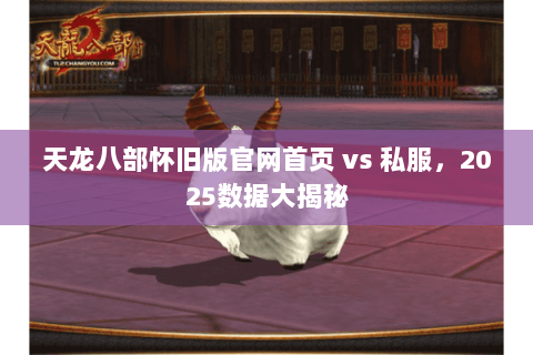天龙八部怀旧版官网首页 vs 私服,2025数据大揭秘 天龙八部怀旧版官网首页 vs 私服,2025数据大揭秘