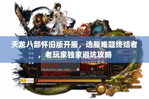 天龙八部怀旧版开服,选服难题终结者,老玩家独家避坑攻略 天龙八部怀旧版开服,选服难题终结者,老玩家独家避坑攻略
