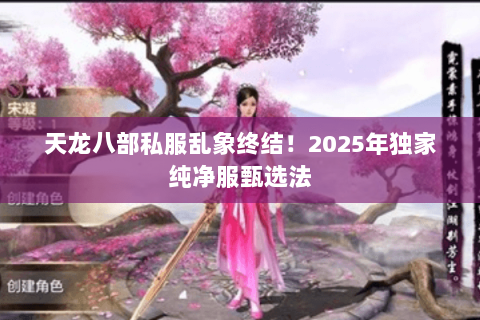 天龙八部私服乱象终结!2025年独家纯净服甄选法 天龙八部私服乱象终结!2025年独家纯净服甄选法