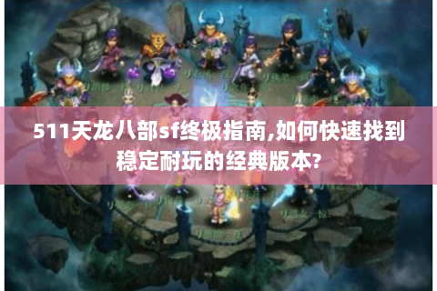 511天龙八部sf终极指南,如何快速找到稳定耐玩的经典版本? 511天龙八部sf终极指南,如何快速找到稳定耐玩的经典版本?