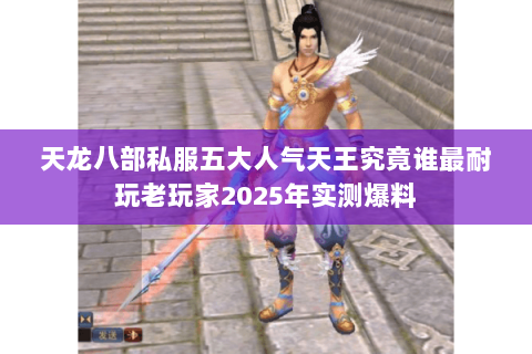 天龙八部私服五大人气天王究竟谁最耐玩老玩家2025年实测爆料 天龙八部私服五大人气天王究竟谁最耐玩老玩家2025年实测爆料