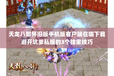 天龙八部怀旧版手机版客户端在哪下载避开坑爹私服的3个独家技巧 天龙八部怀旧版手机版客户端在哪下载避开坑爹私服的3个独家技巧