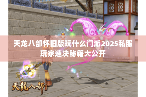 天龙八部怀旧版玩什么门派2025私服玩家速决秘籍大公开 天龙八部怀旧版玩什么门派2025私服玩家速决秘籍大公开