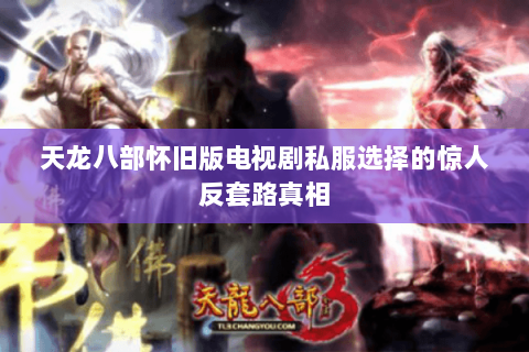 天龙八部怀旧版电视剧私服选择的惊人反套路真相 天龙八部怀旧版电视剧私服选择的惊人反套路真相