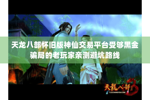 天龙八部怀旧版神仙交易平台受够黑金骗局的老玩家亲测避坑路线 天龙八部怀旧版神仙交易平台受够黑金骗局的老玩家亲测避坑路线