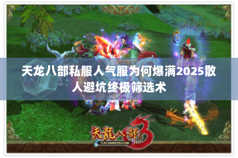 天龙八部私服人气服为何爆满2025散人避坑终极筛选术 天龙八部私服人气服为何爆满2025散人避坑终极筛选术