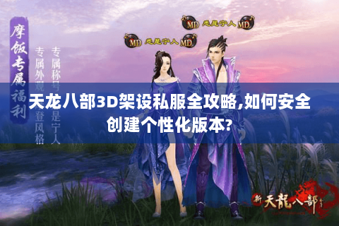 天龙八部3D架设私服全攻略,如何安全创建个性化版本? 天龙八部3D架设私服全攻略,如何安全创建个性化版本?