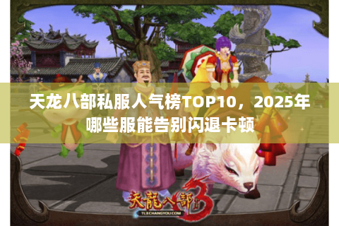 天龙八部私服人气榜TOP10,2025年哪些服能告别闪退卡顿 天龙八部私服人气榜TOP10,2025年哪些服能告别闪退卡顿