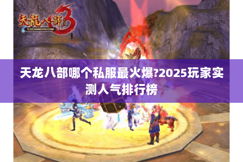 天龙八部哪个私服最火爆?2025玩家实测人气排行榜 天龙八部哪个私服最火爆?2025玩家实测人气排行榜