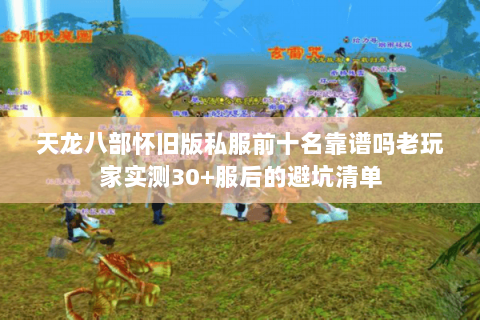 天龙八部怀旧版私服前十名靠谱吗老玩家实测30+服后的避坑清单 天龙八部怀旧版私服前十名靠谱吗老玩家实测30+服后的避坑清单