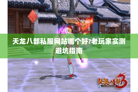 天龙八部私服网站哪个好?老玩家实测避坑指南