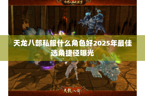 天龙八部私服什么角色好2025年最佳选角捷径曝光 天龙八部私服什么角色好2025年最佳选角捷径曝光