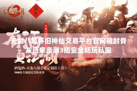天龙八部怀旧神仙交易平台官网被封骨灰玩家亲测3招安全畅玩私服 天龙八部怀旧神仙交易平台官网被封骨灰玩家亲测3招安全畅玩私服