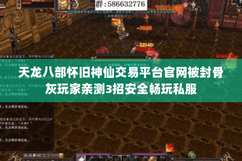 天龙八部怀旧神仙交易平台官网被封骨灰玩家亲测3招安全畅玩私服 天龙八部怀旧神仙交易平台官网被封骨灰玩家亲测3招安全畅玩私服