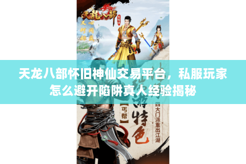 天龙八部怀旧神仙交易平台,私服玩家怎么避开陷阱真人经验揭秘 天龙八部怀旧神仙交易平台,私服玩家怎么避开陷阱真人经验揭秘