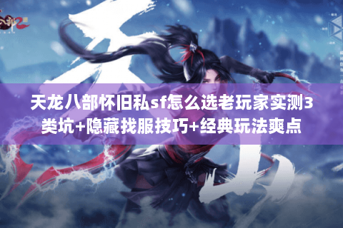 天龙八部怀旧私sf怎么选老玩家实测3类坑+隐藏找服技巧+经典玩法爽点 天龙八部怀旧私sf怎么选老玩家实测3类坑+隐藏找服技巧+经典玩法爽点