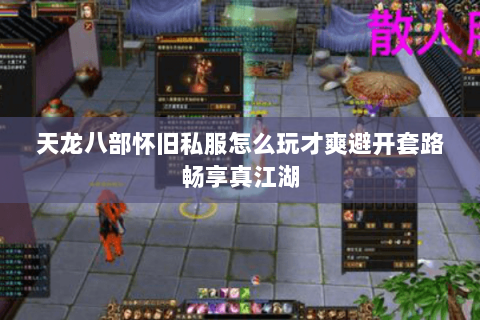 天龙八部怀旧私服怎么玩才爽避开套路畅享真江湖 天龙八部怀旧私服怎么玩才爽避开套路畅享真江湖