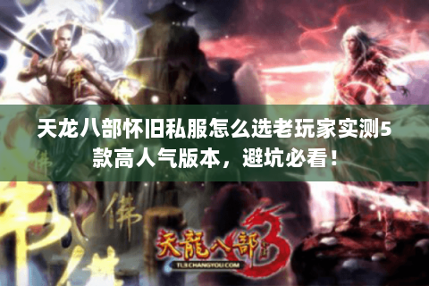 天龙八部怀旧私服怎么选老玩家实测5款高人气版本,避坑必看! 天龙八部怀旧私服怎么选老玩家实测5款高人气版本,避坑必看!