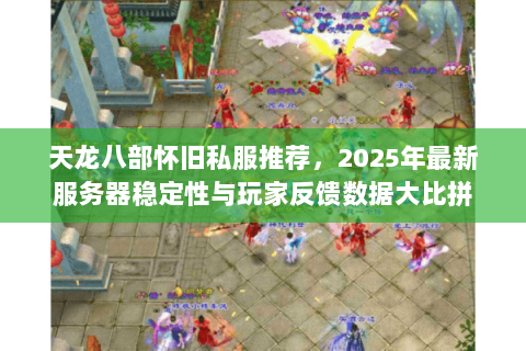 天龙八部怀旧私服推荐,2025年最新服务器稳定性与玩家反馈数据大比拼 天龙八部怀旧私服推荐,2025年最新服务器稳定性与玩家反馈数据大比拼