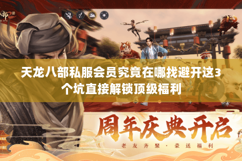 天龙八部私服会员究竟在哪找避开这3个坑直接解锁顶级福利 天龙八部私服会员究竟在哪找避开这3个坑直接解锁顶级福利