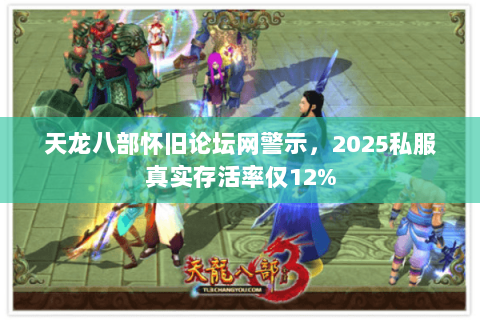 天龙八部怀旧论坛网警示,2025私服真实存活率仅12% 天龙八部怀旧论坛网警示,2025私服真实存活率仅12%