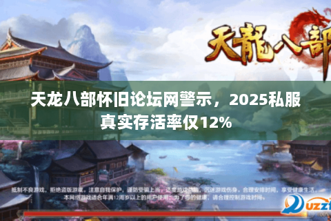 天龙八部怀旧论坛网警示,2025私服真实存活率仅12% 天龙八部怀旧论坛网警示,2025私服真实存活率仅12%