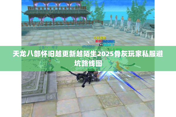 天龙八部怀旧越更新越陌生2025骨灰玩家私服避坑路线图 天龙八部怀旧越更新越陌生2025骨灰玩家私服避坑路线图