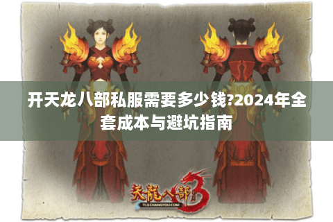 开天龙八部私服需要多少钱?2024年全套成本与避坑指南 开天龙八部私服需要多少钱?2024年全套成本与避坑指南