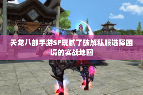 天龙八部手游SF玩腻了破解私服选择困境的实战地图 天龙八部手游SF玩腻了破解私服选择困境的实战地图