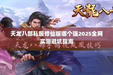 天龙八部私服修仙版哪个强2025全网实测避坑指南 天龙八部私服修仙版哪个强2025全网实测避坑指南