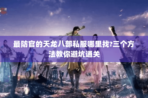 最防官的天龙八部私服哪里找?三个方法教你避坑通关 最防官的天龙八部私服哪里找?三个方法教你避坑通关
