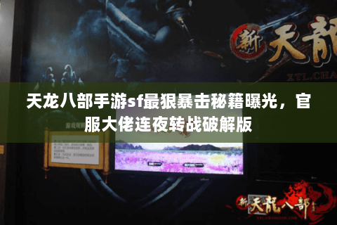 天龙八部手游sf最狠暴击秘籍曝光,官服大佬连夜转战破解版 天龙八部手游sf最狠暴击秘籍曝光,官服大佬连夜转战破解版