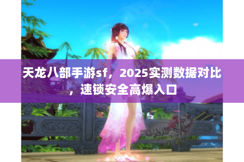 天龙八部手游sf,2025实测数据对比,速锁安全高爆入口 天龙八部手游sf,2025实测数据对比,速锁安全高爆入口