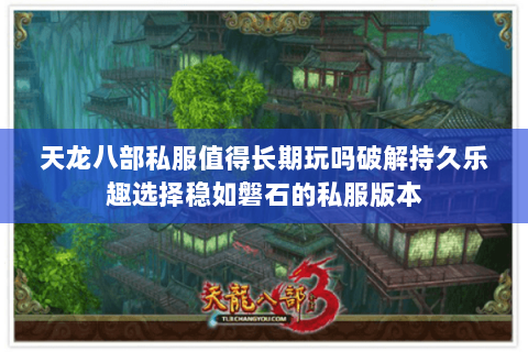 天龙八部私服值得长期玩吗破解持久乐趣选择稳如磐石的私服版本 天龙八部私服值得长期玩吗破解持久乐趣选择稳如磐石的私服版本