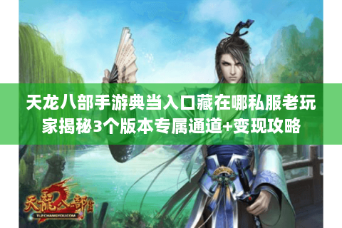 天龙八部手游典当入口藏在哪私服老玩家揭秘3个版本专属通道+变现攻略 天龙八部手游典当入口藏在哪私服老玩家揭秘3个版本专属通道+变现攻略