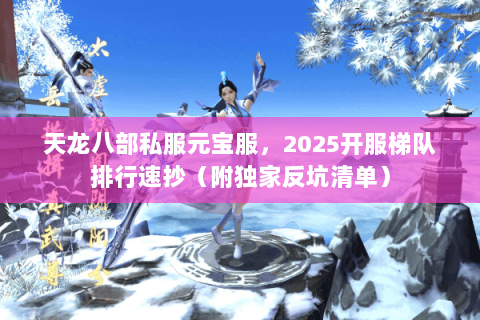 天龙八部私服元宝服,2025开服梯队排行速抄(附独家反坑清单) 天龙八部私服元宝服,2025开服梯队排行速抄(附独家反坑清单)