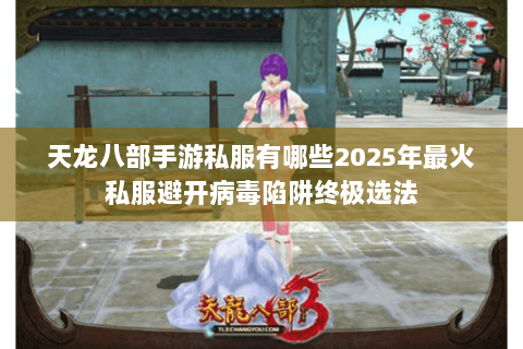 天龙八部手游私服有哪些2025年最火私服避开病毒陷阱终极选法 天龙八部手游私服有哪些2025年最火私服避开病毒陷阱终极选法