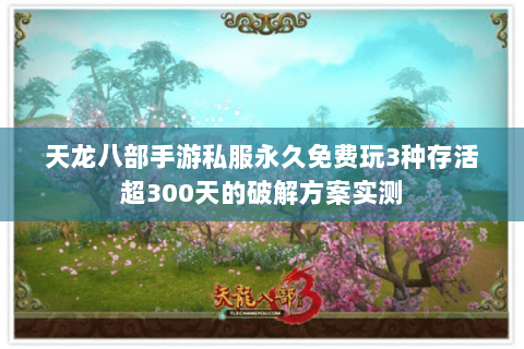 天龙八部手游私服永久免费玩3种存活超300天的破解方案实测 天龙八部手游私服永久免费玩3种存活超300天的破解方案实测