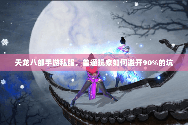 天龙八部手游私服,普通玩家如何避开90%的坑 天龙八部手游私服,普通玩家如何避开90%的坑